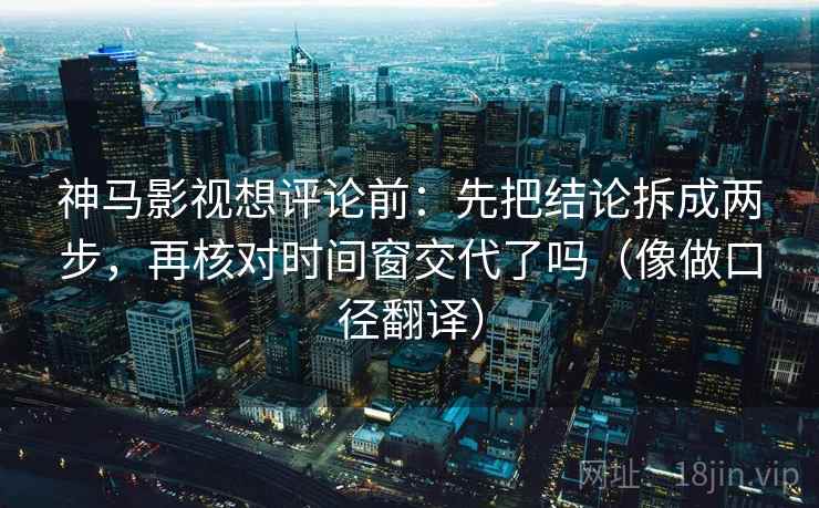 神马影视想评论前：先把结论拆成两步，再核对时间窗交代了吗（像做口径翻译）
