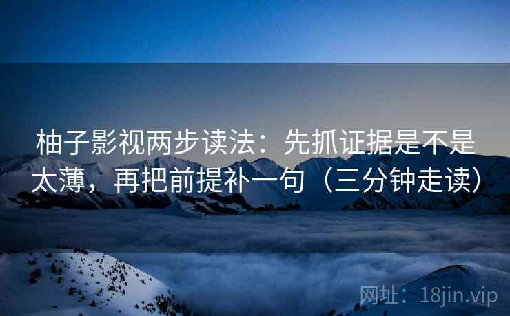 柚子影视两步读法:先抓证据是不是太薄,再把前提补一句(三分钟走读) 柚子影视两步读法:先抓证据是不是太薄,再把前提补一句(三分钟走读)