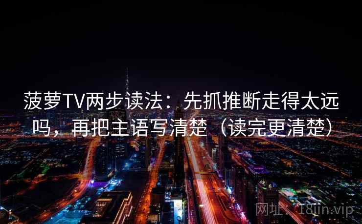 菠萝TV两步读法：先抓推断走得太远吗，再把主语写清楚（读完更清楚）