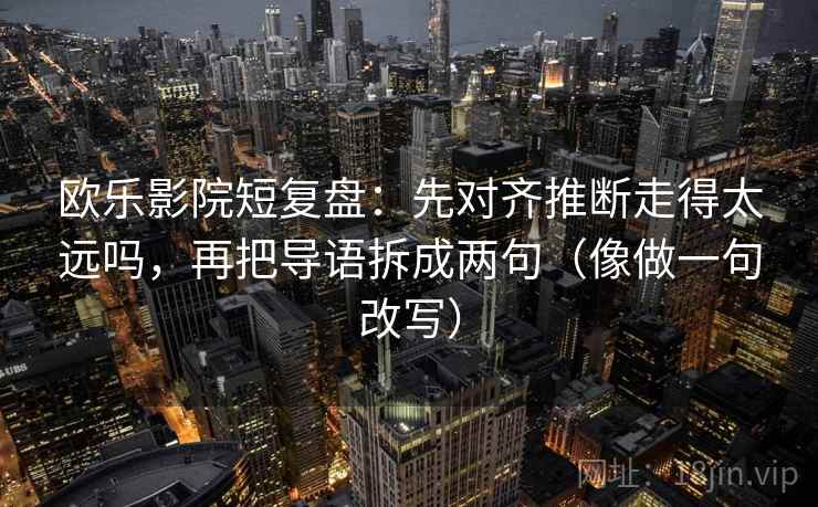 欧乐影院短复盘：先对齐推断走得太远吗，再把导语拆成两句（像做一句改写）