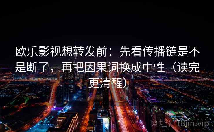 欧乐影视想转发前：先看传播链是不是断了，再把因果词换成中性（读完更清醒）
