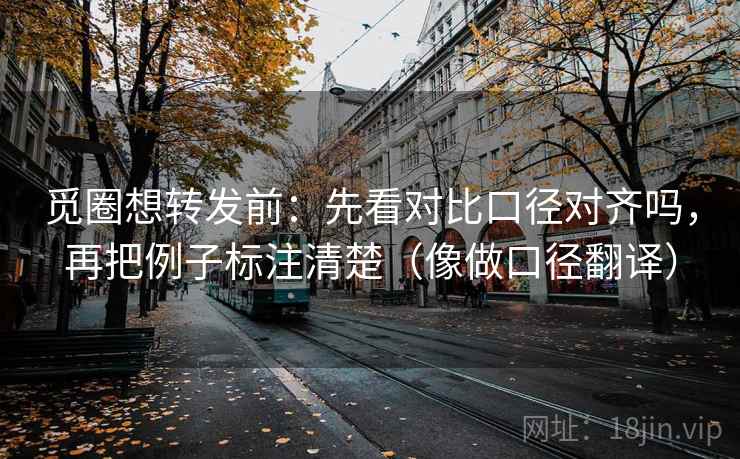 觅圈想转发前：先看对比口径对齐吗，再把例子标注清楚（像做口径翻译）
