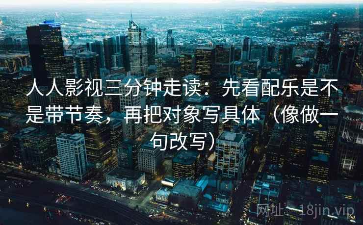 人人影视三分钟走读：先看配乐是不是带节奏，再把对象写具体（像做一句改写）