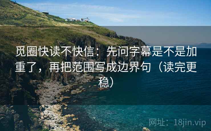 觅圈快读不快信：先问字幕是不是加重了，再把范围写成边界句（读完更稳）