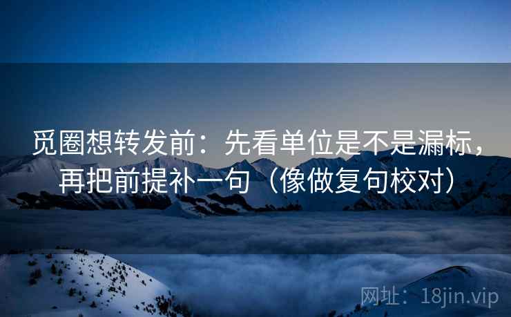 觅圈想转发前：先看单位是不是漏标，再把前提补一句（像做复句校对）