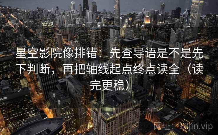 星空影院像排错:先查导语是不是先下判断,再把轴线起点终点读全(读完更稳) 星空影院像排错:先查导语是不是先下判断,再把轴线起点终点读全(读完更稳)