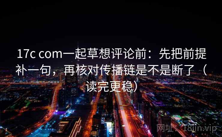 17c com一起草想评论前：先把前提补一句，再核对传播链是不是断了（读完更稳）