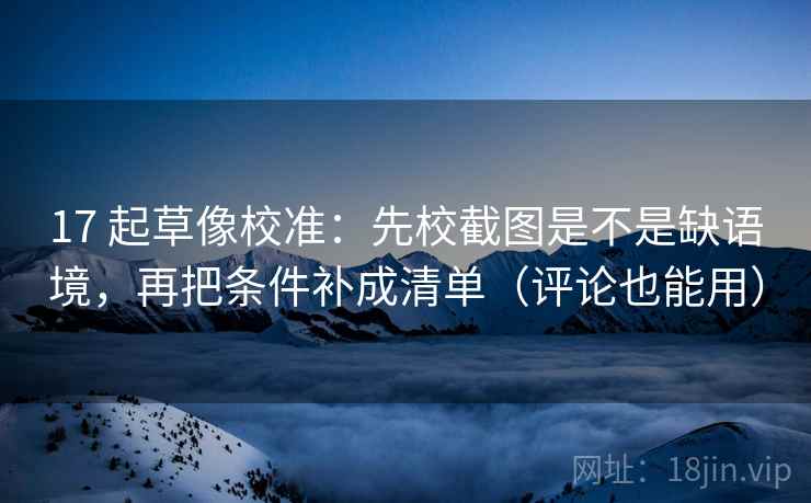 17 起草像校准:先校截图是不是缺语境,再把条件补成清单(评论也能用) 17 起草像校准:先校截图是不是缺语境,再把条件补成清单(评论也能用)