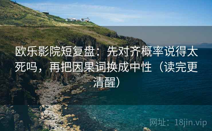 欧乐影院短复盘：先对齐概率说得太死吗，再把因果词换成中性（读完更清醒）