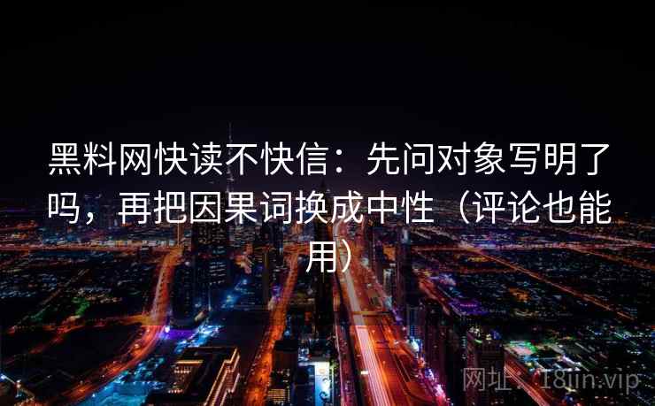 黑料网快读不快信：先问对象写明了吗，再把因果词换成中性（评论也能用）