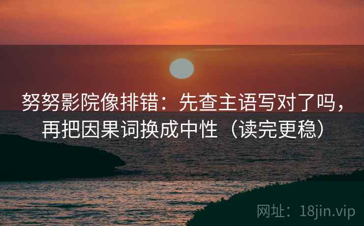 努努影院像排错：先查主语写对了吗，再把因果词换成中性（读完更稳）