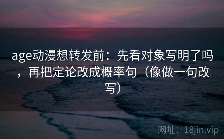 age动漫想转发前：先看对象写明了吗，再把定论改成概率句（像做一句改写）