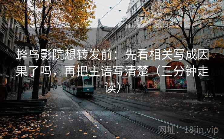 蜂鸟影院想转发前：先看相关写成因果了吗，再把主语写清楚（三分钟走读）