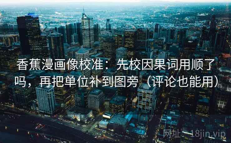 香蕉漫画像校准：先校因果词用顺了吗，再把单位补到图旁（评论也能用）