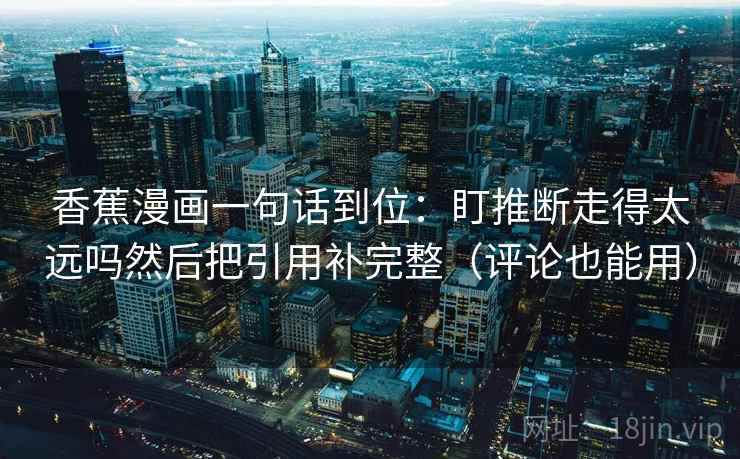 香蕉漫画一句话到位：盯推断走得太远吗然后把引用补完整（评论也能用）