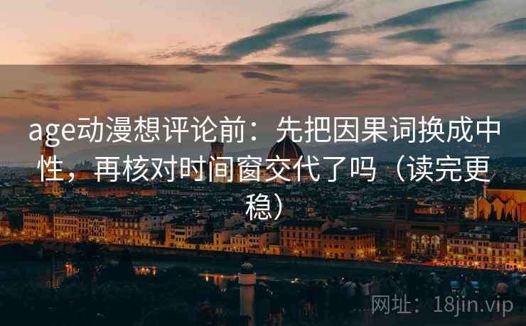 age动漫想评论前：先把因果词换成中性，再核对时间窗交代了吗（读完更稳）