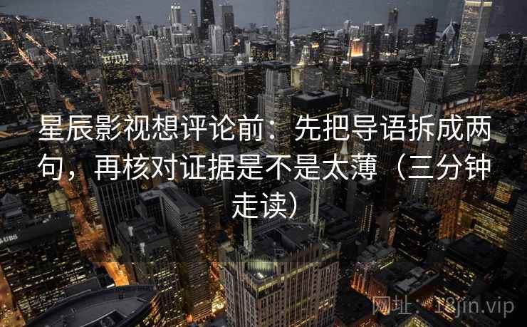 星辰影视想评论前:先把导语拆成两句,再核对证据是不是太薄(三分钟走读) 星辰影视想评论前:先把导语拆成两句,再核对证据是不是太薄(三分钟走读)