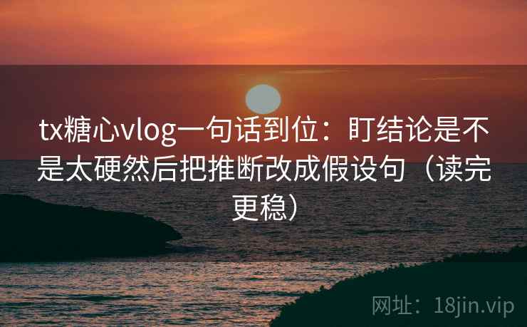 tx糖心vlog一句话到位：盯结论是不是太硬然后把推断改成假设句（读完更稳）