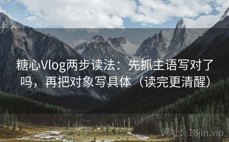 糖心Vlog两步读法：先抓主语写对了吗，再把对象写具体（读完更清醒）