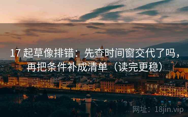 17 起草像排错：先查时间窗交代了吗，再把条件补成清单（读完更稳）