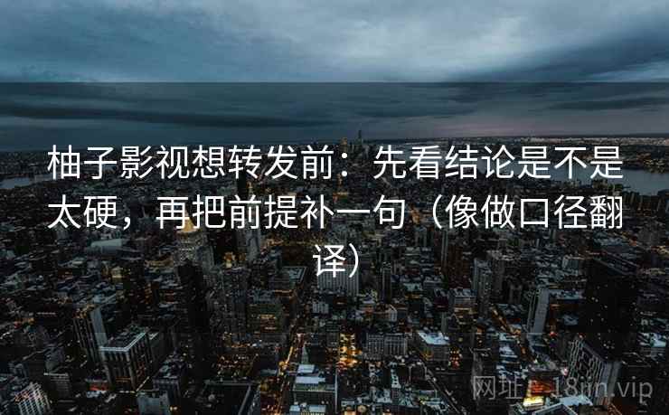柚子影视想转发前：先看结论是不是太硬，再把前提补一句（像做口径翻译）