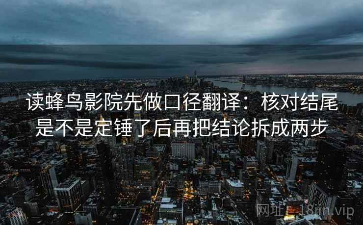 读蜂鸟影院先做口径翻译：核对结尾是不是定锤了后再把结论拆成两步