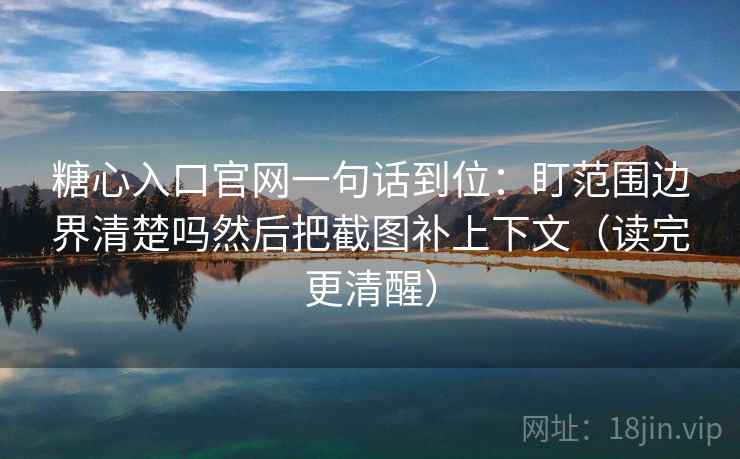 糖心入口官网一句话到位：盯范围边界清楚吗然后把截图补上下文（读完更清醒）