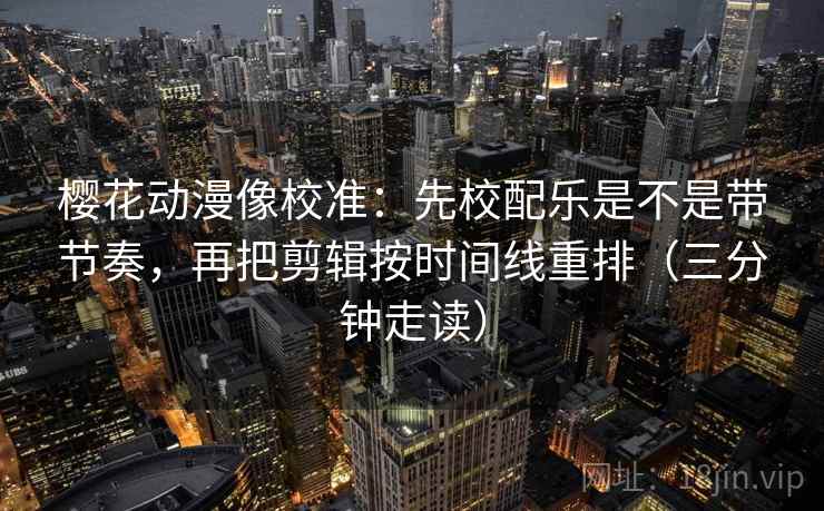 樱花动漫像校准：先校配乐是不是带节奏，再把剪辑按时间线重排（三分钟走读）