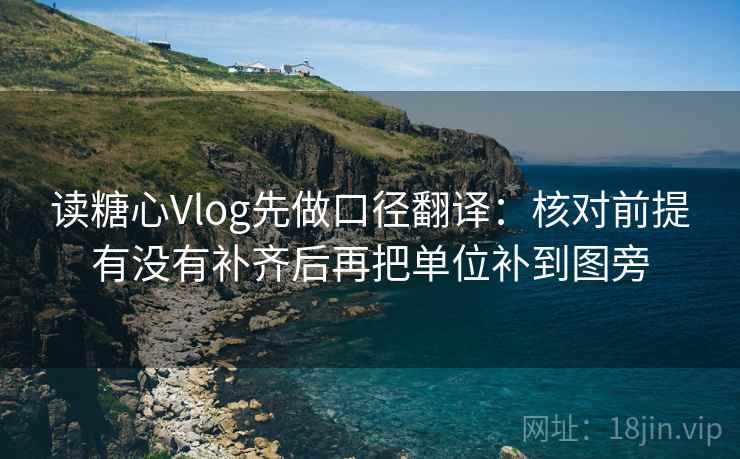 读糖心Vlog先做口径翻译：核对前提有没有补齐后再把单位补到图旁