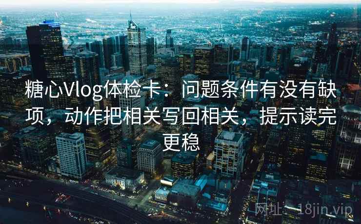 糖心Vlog体检卡:问题条件有没有缺项,动作把相关写回相关,提示读完更稳 糖心Vlog体检卡:问题条件有没有缺项,动作把相关写回相关,提示读完更稳