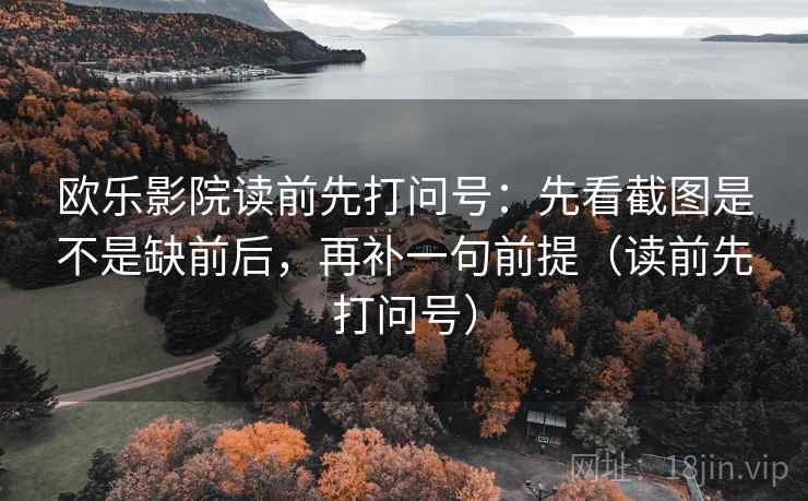 欧乐影院读前先打问号：先看截图是不是缺前后，再补一句前提（读前先打问号）