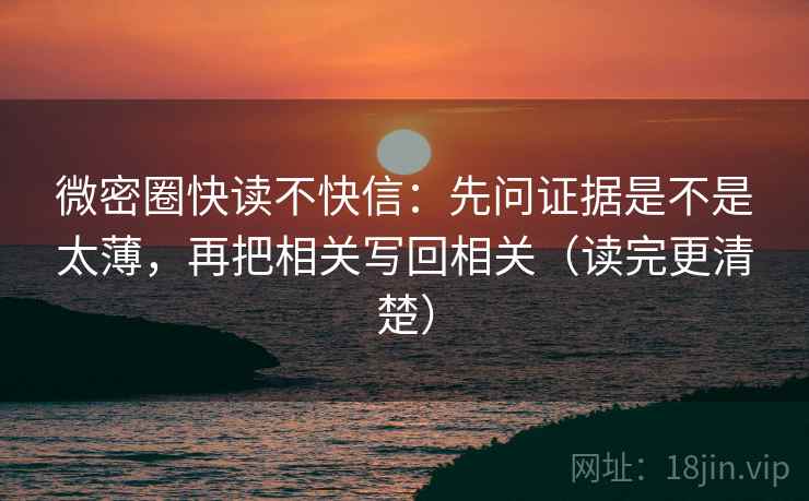 微密圈快读不快信:先问证据是不是太薄,再把相关写回相关(读完更清楚) 微密圈快读不快信:先问证据是不是太薄,再把相关写回相关(读完更清楚)