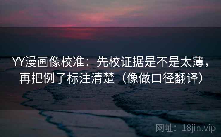YY漫画像校准:先校证据是不是太薄,再把例子标注清楚(像做口径翻译) YY漫画像校准:先校证据是不是太薄,再把例子标注清楚(像做口径翻译)