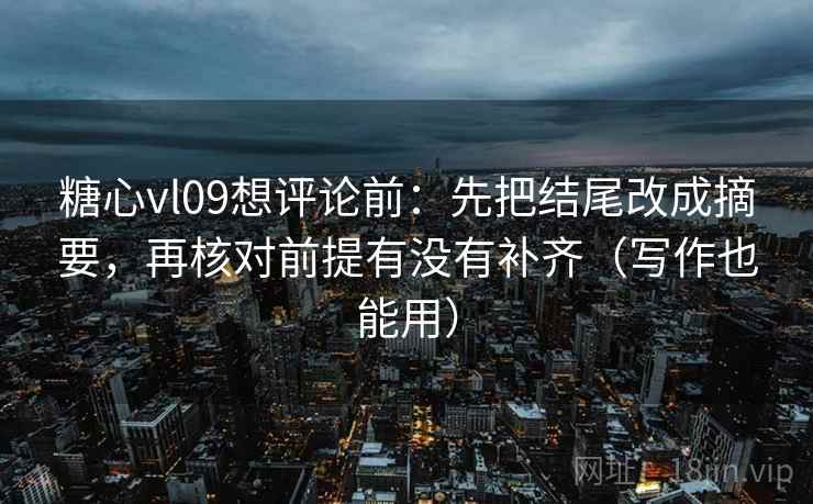 糖心vl09想评论前：先把结尾改成摘要，再核对前提有没有补齐（写作也能用）