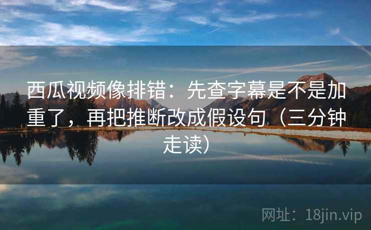 西瓜视频像排错:先查字幕是不是加重了,再把推断改成假设句(三分钟走读) 西瓜视频像排错:先查字幕是不是加重了,再把推断改成假设句(三分钟走读)